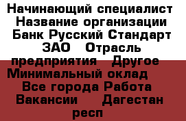 Начинающий специалист › Название организации ­ Банк Русский Стандарт, ЗАО › Отрасль предприятия ­ Другое › Минимальный оклад ­ 1 - Все города Работа » Вакансии   . Дагестан респ.